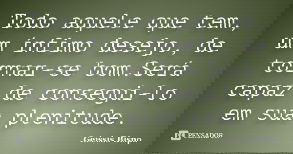 Todo aquele que tem, um ínfimo desejo, de tornar-se bom.Será capaz de consegui-lo em sua plenitude.... Frase de Geissis Bispo.