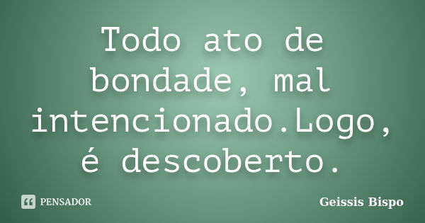 Todo ato de bondade, mal intencionado.Logo, é descoberto.... Frase de Geissis Bispo.