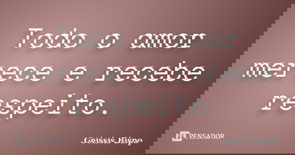 Todo o amor merece e recebe respeito.... Frase de Geissis Bispo.