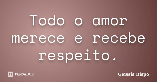 Todo o amor merece e recebe respeito.... Frase de Geissis Bispo.