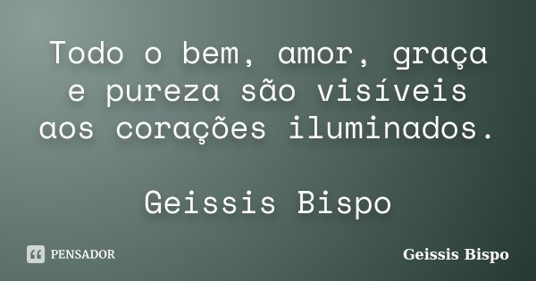 Todo o bem, amor, graça e pureza são visíveis aos corações iluminados. Geissis Bispo... Frase de Geissis Bispo.