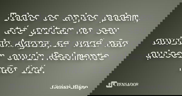 Todos os anjos podem, até gritar no seu ouvido.Agora,se você não quiser ouvir.Realmente não irá.... Frase de Geissis Bispo.