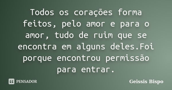 Todos os corações forma feitos, pelo amor e para o amor, tudo de ruim que se encontra em alguns deles.Foi porque encontrou permissão para entrar.... Frase de Geissis Bispo.