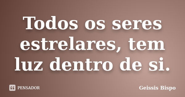 Todos os seres estrelares, tem luz dentro de si.... Frase de Geissis Bispo.