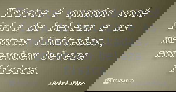 Triste é quando você fala de beleza e as mentes limitadas, entendem beleza física.... Frase de Geissis Bispo.