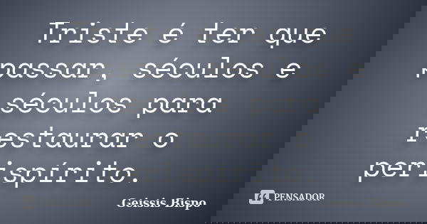 Triste é ter que passar, séculos e séculos para restaurar o perispírito.... Frase de Geissis Bispo.