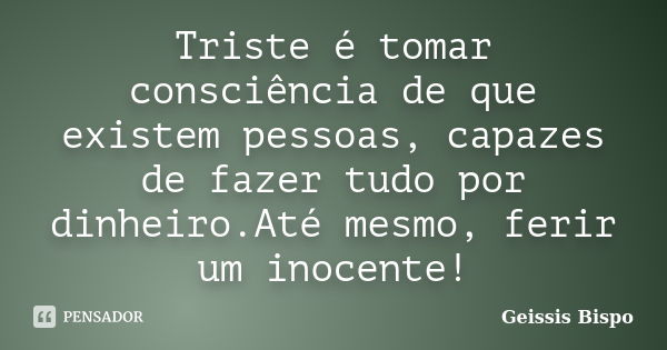 Triste é tomar consciência de que existem pessoas, capazes de fazer tudo por dinheiro.Até mesmo, ferir um inocente!... Frase de Geissis Bispo.