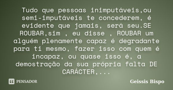 Tudo que pessoas inimputáveis,ou semi-imputáveis te concederem, é evidente que jamais, será seu.SE ROUBAR,sim , eu disse , ROUBAR um alguém plenamente capaz é d... Frase de Geissis Bispo.