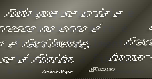 Tudo que se cria e cresce no erro é fraco e facilmente, tornar-se á finito.... Frase de Geissis Bispo.