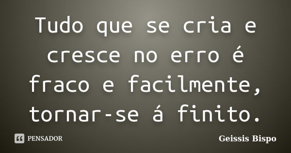 Tudo que se cria e cresce no erro é fraco e facilmente, tornar-se á finito.... Frase de Geissis Bispo.