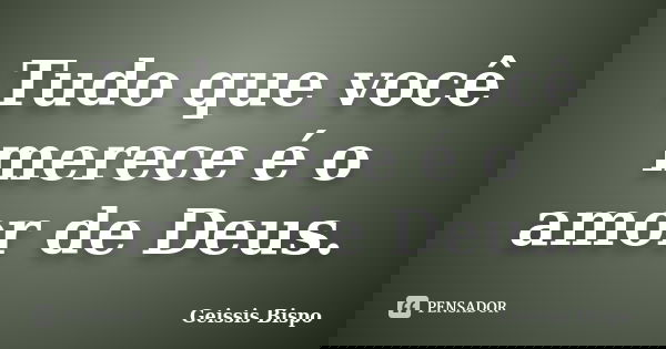 Tudo que você merece é o amor de Deus.... Frase de Geissis Bispo.