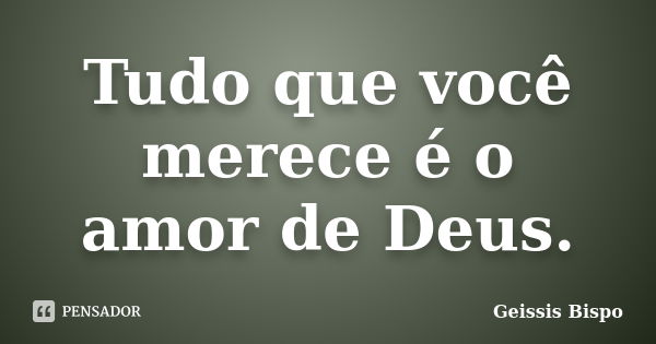 Tudo que você merece é o amor de Deus.... Frase de Geissis Bispo.