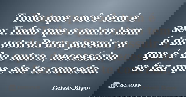 Tudo que você tem é seu.Tudo que o outro tem é do outro.Para possuir o que é do outro, necessário se faz que ele te conceda.... Frase de Geissis Bispo.