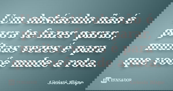 Um obstáculo não é para te fazer parar, muitas vezes é para que você mude a rota.... Frase de Geissis Bispo.
