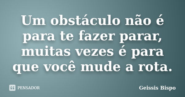 Um obstáculo não é para te fazer parar, muitas vezes é para que você mude a rota.... Frase de Geissis Bispo.