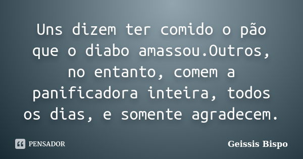 Uns dizem ter comido o pão que o diabo amassou.Outros, no entanto, comem a panificadora inteira, todos os dias, e somente agradecem.... Frase de Geissis Bispo.