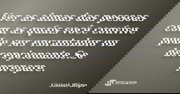 Ver as almas das pessoas com as quais você convive pode ser encantador ou decepcionante.Se prepare.... Frase de Geissis Bispo.