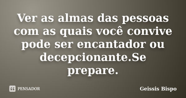 Ver as almas das pessoas com as quais você convive pode ser encantador ou decepcionante.Se prepare.... Frase de Geissis Bispo.