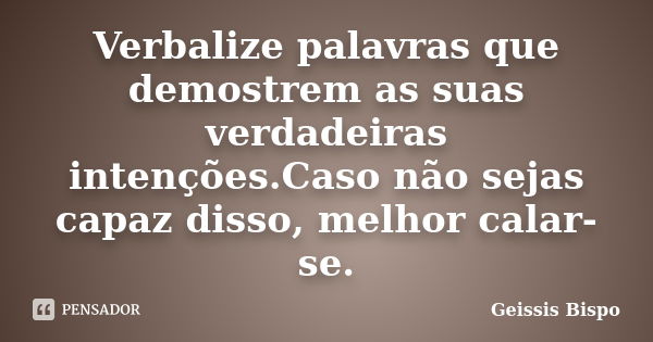 Verbalize palavras que demostrem as suas verdadeiras intenções.Caso não sejas capaz disso, melhor calar-se.... Frase de Geissis Bispo.