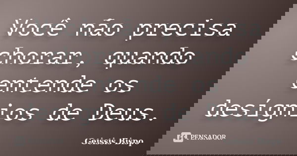 Você não precisa chorar, quando entende os desígnios de Deus.... Frase de Geissis Bispo.