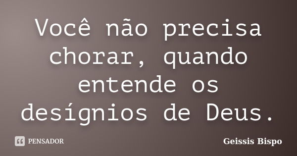 Você não precisa chorar, quando entende os desígnios de Deus.... Frase de Geissis Bispo.