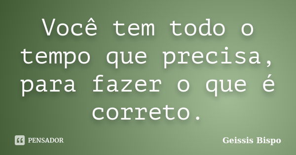 Você tem todo o tempo que precisa, para fazer o que é correto.... Frase de Geissis Bispo.