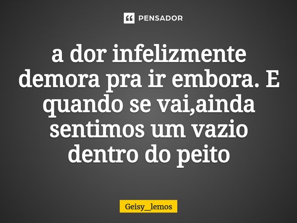 ⁠a dor infelizmente demora pra ir embora. E quando se vai,ainda sentimos um vazio dentro do peito... Frase de Geisy_lemos.