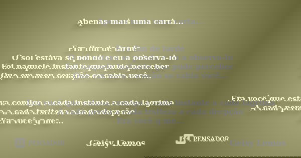 Apenas mais uma carta... Era fim de tarde O sol estava se pondo e eu a observa-lo Foi naquele instante que pude perceber Que em meu coração so cabia você... Era... Frase de Geisy Lemos.