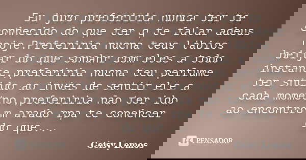 Eu juro preferiria nunca ter te conhecido do que ter q te falar adeus hoje.Preferiria nucna teus lábios beijar do que sonahr com eles a todo instante,preferiria... Frase de Geisy Lemos.