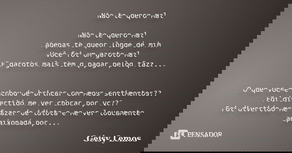 Não te quero mal Não te quero mal Apenas te queor longe de mim Você foi um garoto mal E garotos mals tem q pagar peloq fazz... O que voc~e achou de brincar com ... Frase de Geisy Lemos.