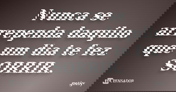 Nunca se arrependa daquilo que um dia te fez SORRIR.... Frase de Geisy.