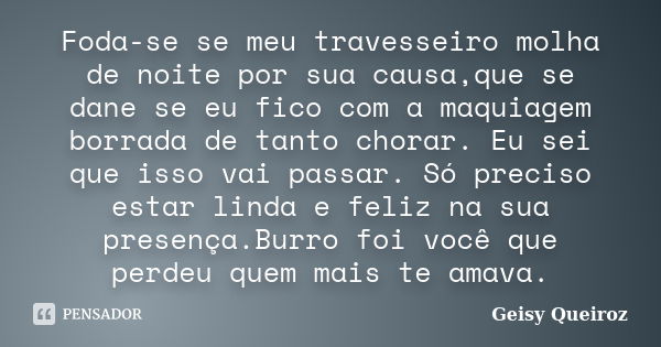 Foda-se se meu travesseiro molha de noite por sua causa,que se dane se eu fico com a maquiagem borrada de tanto chorar. Eu sei que isso vai passar. Só preciso e... Frase de Geisy Queiroz.