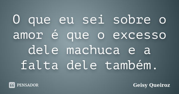 O que eu sei sobre o amor é que o excesso dele machuca e a falta dele também.... Frase de Geisy Queiroz.