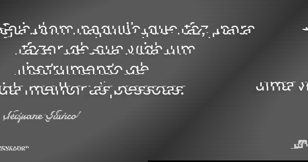 Seja bom naquilo que faz, para fazer de sua vida um instrumento de uma vida melhor às pessoas.... Frase de Geisyane Quincó.