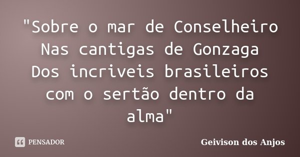 "Sobre o mar de Conselheiro Nas cantigas de Gonzaga Dos incriveis brasileiros com o sertão dentro da alma"... Frase de Geivison dos Anjos.