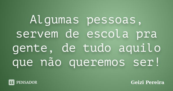 Algumas pessoas, servem de escola pra gente, de tudo aquilo que não queremos ser!... Frase de Geizi Pereira.