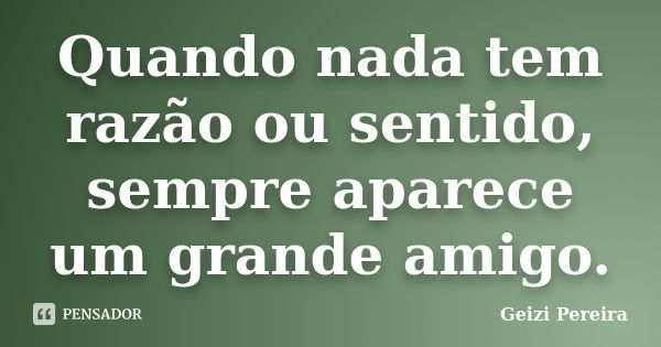 Quando nada tem razão ou sentido, sempre aparece um grande amigo.... Frase de Geizi Pereira.