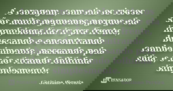 A coragem, com ela os riscos são muito pequenos,porque ela impulsiona,faz ir pra frente, buscando e encontrando conhecimento, passando pela vida, e não virando ... Frase de Geiziane Pereira.
