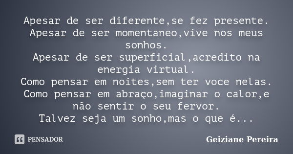 Apesar de ser diferente,se fez presente. Apesar de ser momentaneo,vive nos meus sonhos. Apesar de ser superficial,acredito na energia virtual. Como pensar em no... Frase de Geiziane Pereira.