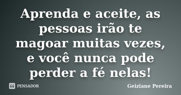 Aprenda e aceite, as pessoas irão te magoar muitas vezes, e você nunca pode perder a fé nelas!... Frase de Geiziane Pereira.