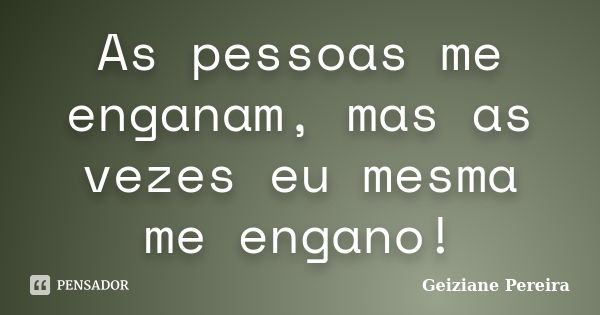 As pessoas me enganam, mas as vezes eu mesma me engano!... Frase de Geiziane Pereira.