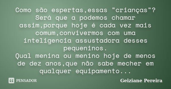 Como são espertas,essas "crianças"? Será que a podemos chamar assim,porque hoje é cada vez mais comum,convivermos com uma inteligencia assustadora des... Frase de Geiziane Pereira.