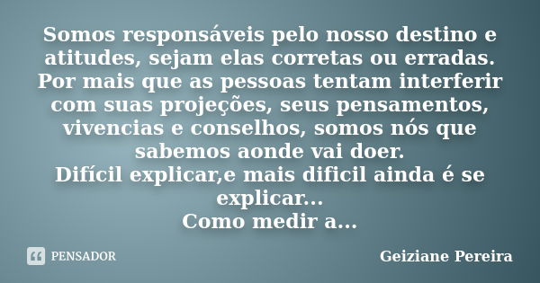 Somos responsáveis pelo nosso destino e atitudes, sejam elas corretas ou erradas. Por mais que as pessoas tentam interferir com suas projeções, seus pensamentos... Frase de Geiziane Pereira.