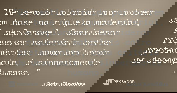 "Se sentir atraído por outrem com base na riqueza material, é deplorável. Considerar riquezas materiais entre pretendentes, como critério de desempate, é s... Frase de Geizu Kendidus.