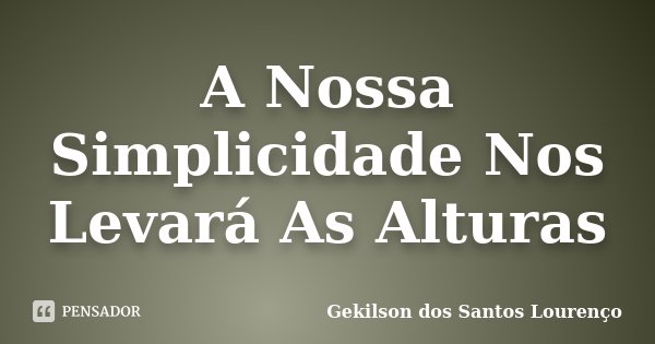 A Nossa Simplicidade Nos Levará As Alturas... Frase de Gekilson Dos Santos Lourenço.