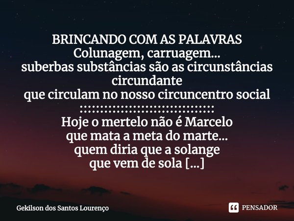 ⁠BRINCANDO COM AS PALAVRAS
Colunagem, carruagem...
suberbas substâncias são as circunstâncias circundante
que circulam no nosso circuncentro social
::::::::::::... Frase de Gekilson dos Santos Lourenço.