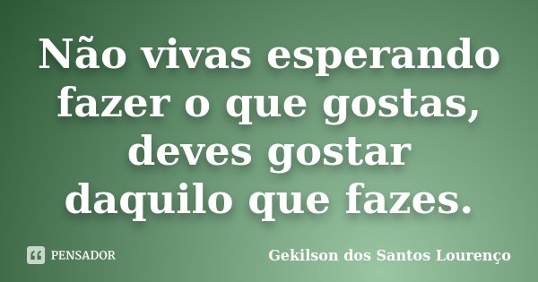 Não vivas esperando fazer o que gostas, deves gostar daquilo que fazes.... Frase de Gekilson dos Santos Lourenço.