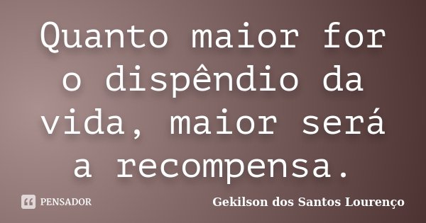 Quanto maior for o dispêndio da vida, maior será a recompensa.... Frase de Gekilson dos Santos Lourenço.