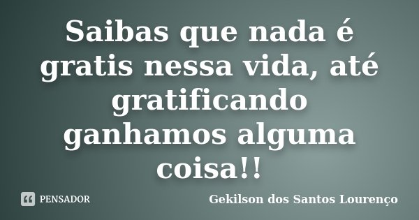 Saibas que nada é gratis nessa vida, até gratificando ganhamos alguma coisa!!... Frase de Gekilson dos Santos Lourenço.