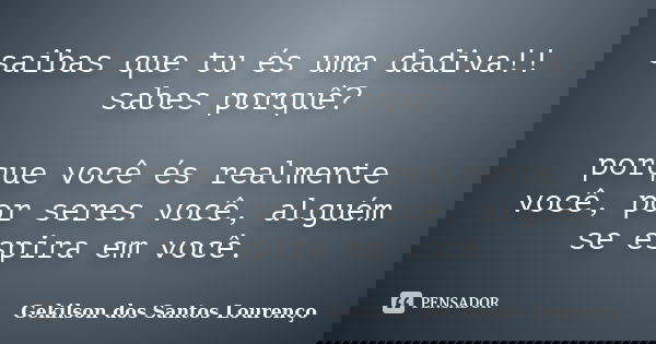 saibas que tu és uma dadiva!! sabes porquê? porque você és realmente você, por seres você, alguém se espira em você.... Frase de gekilson dos santos lourenço.